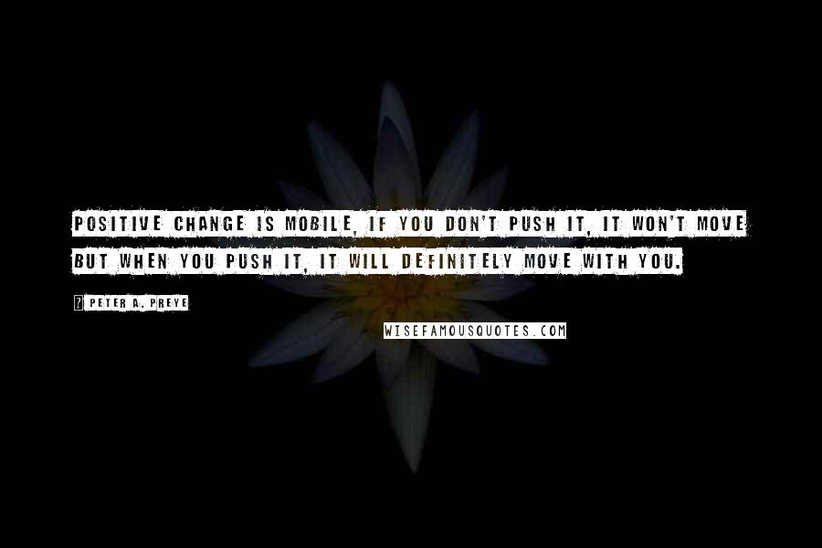 Peter A. Preye Quotes: Positive change is mobile, if you don't push it, it won't move but when you push it, it will definitely move with you.