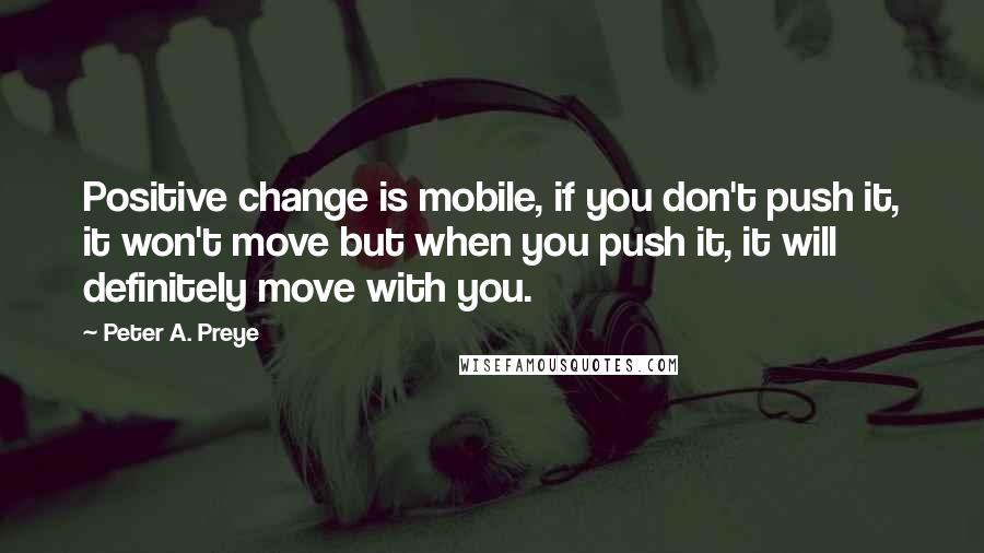 Peter A. Preye Quotes: Positive change is mobile, if you don't push it, it won't move but when you push it, it will definitely move with you.