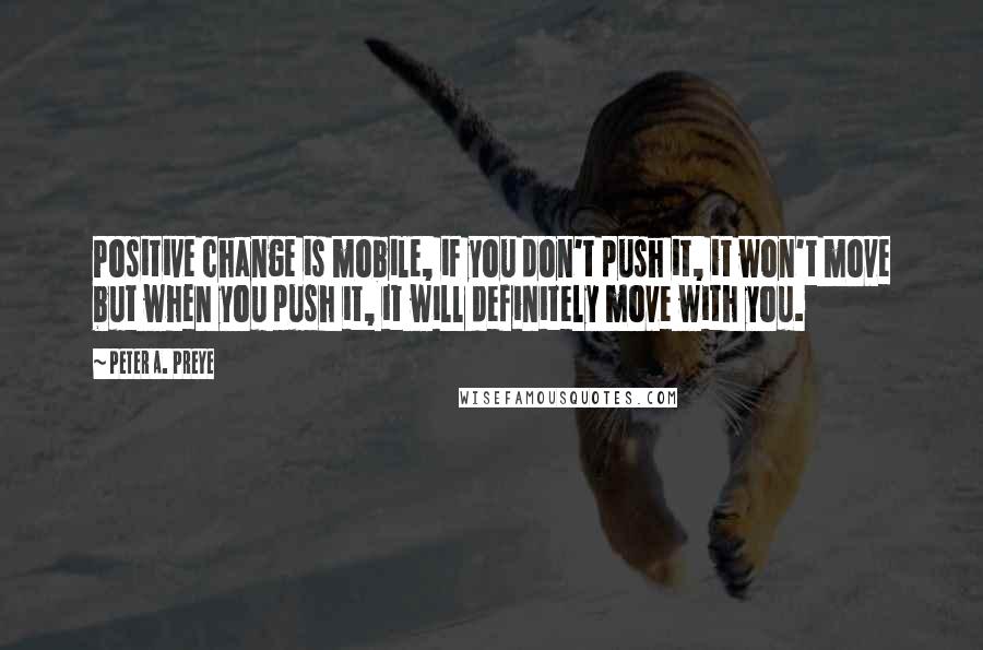 Peter A. Preye Quotes: Positive change is mobile, if you don't push it, it won't move but when you push it, it will definitely move with you.