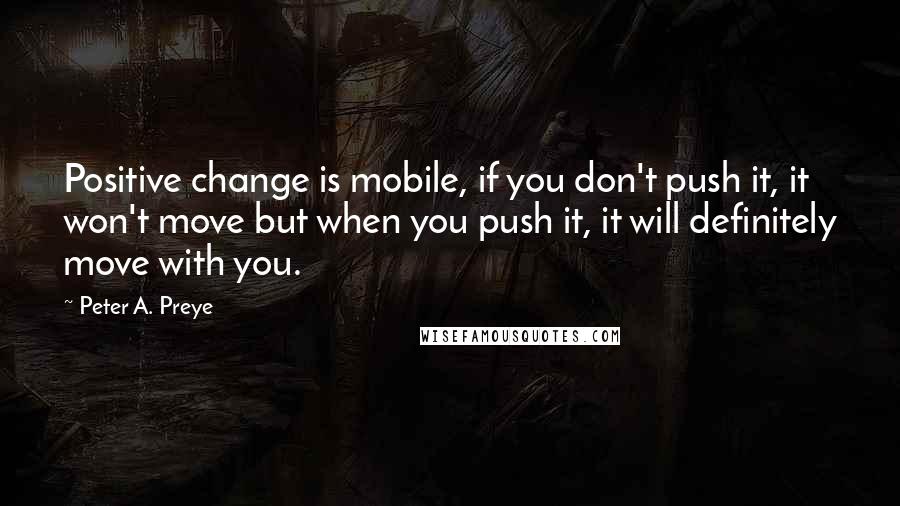 Peter A. Preye Quotes: Positive change is mobile, if you don't push it, it won't move but when you push it, it will definitely move with you.