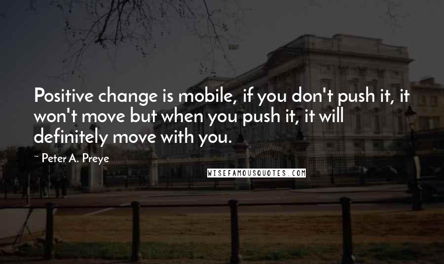 Peter A. Preye Quotes: Positive change is mobile, if you don't push it, it won't move but when you push it, it will definitely move with you.