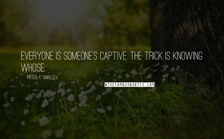 Peter A. Smalley Quotes: Everyone is someone's captive. The trick is knowing whose.