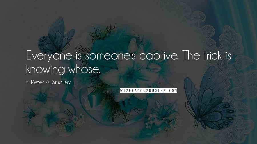 Peter A. Smalley Quotes: Everyone is someone's captive. The trick is knowing whose.