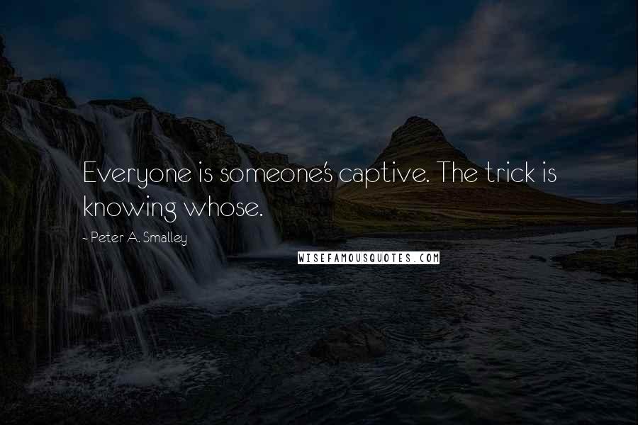 Peter A. Smalley Quotes: Everyone is someone's captive. The trick is knowing whose.