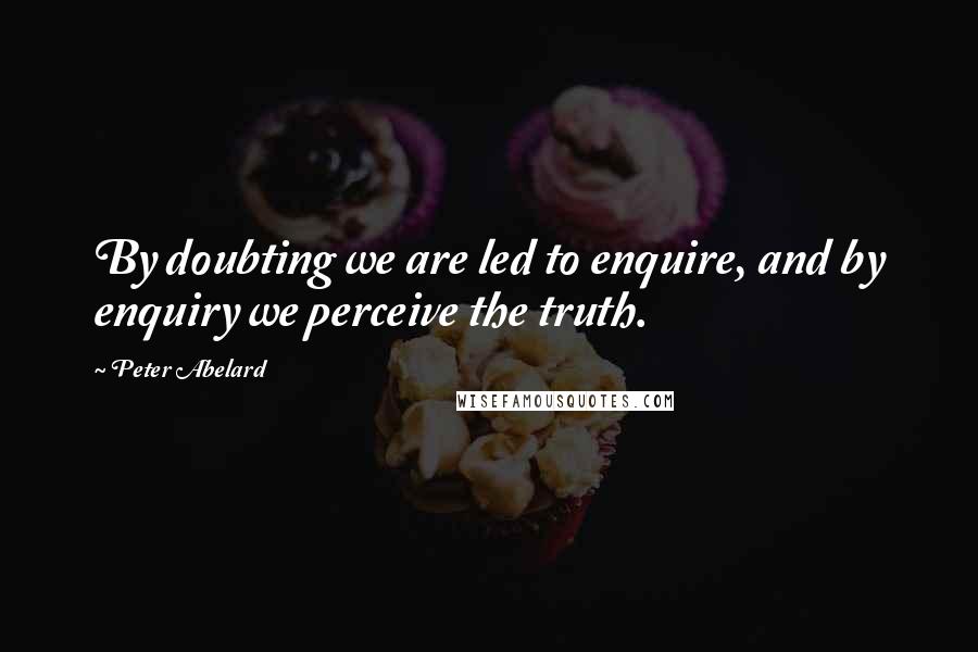 Peter Abelard Quotes: By doubting we are led to enquire, and by enquiry we perceive the truth.