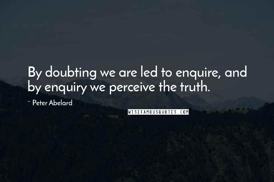 Peter Abelard Quotes: By doubting we are led to enquire, and by enquiry we perceive the truth.