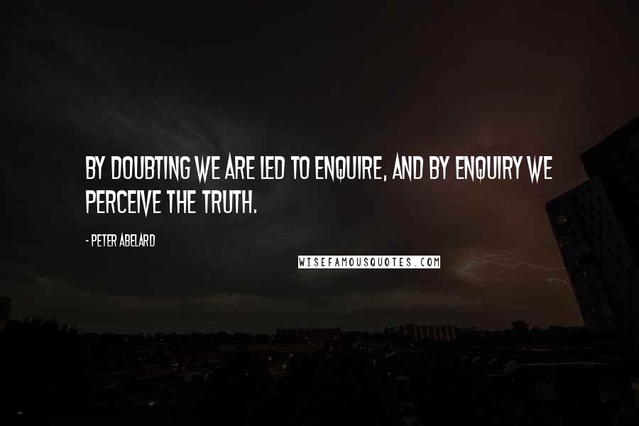 Peter Abelard Quotes: By doubting we are led to enquire, and by enquiry we perceive the truth.