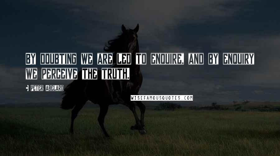 Peter Abelard Quotes: By doubting we are led to enquire, and by enquiry we perceive the truth.