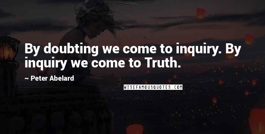 Peter Abelard Quotes: By doubting we come to inquiry. By inquiry we come to Truth.