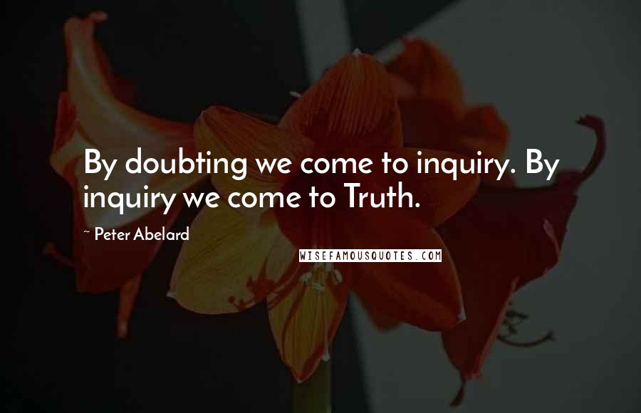 Peter Abelard Quotes: By doubting we come to inquiry. By inquiry we come to Truth.