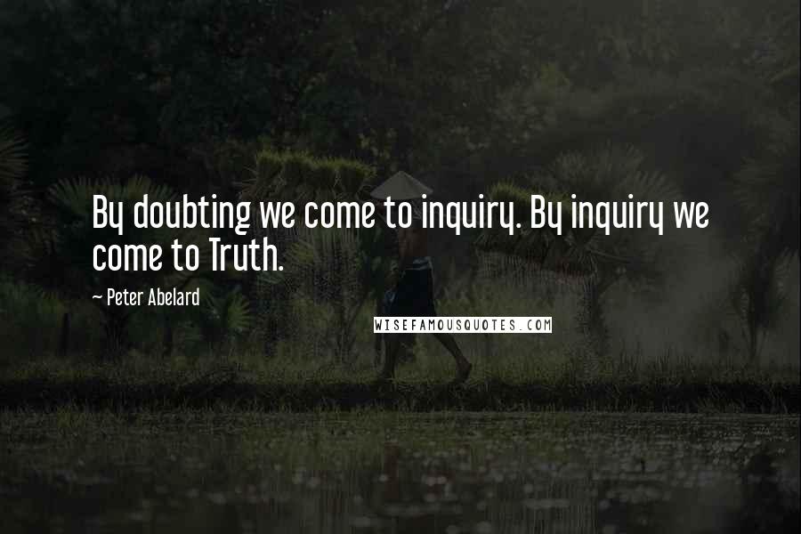 Peter Abelard Quotes: By doubting we come to inquiry. By inquiry we come to Truth.