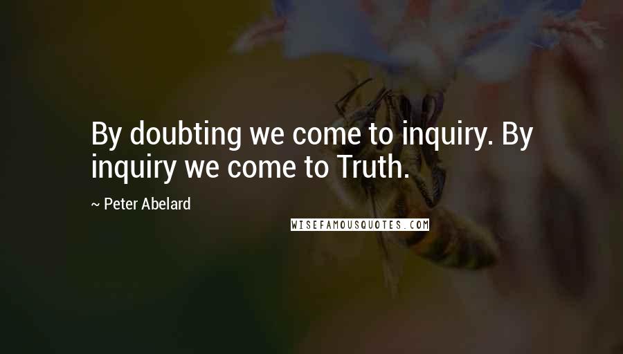 Peter Abelard Quotes: By doubting we come to inquiry. By inquiry we come to Truth.