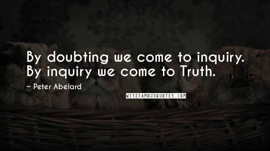 Peter Abelard Quotes: By doubting we come to inquiry. By inquiry we come to Truth.