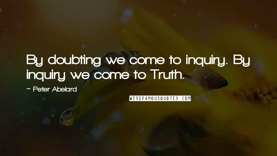 Peter Abelard Quotes: By doubting we come to inquiry. By inquiry we come to Truth.