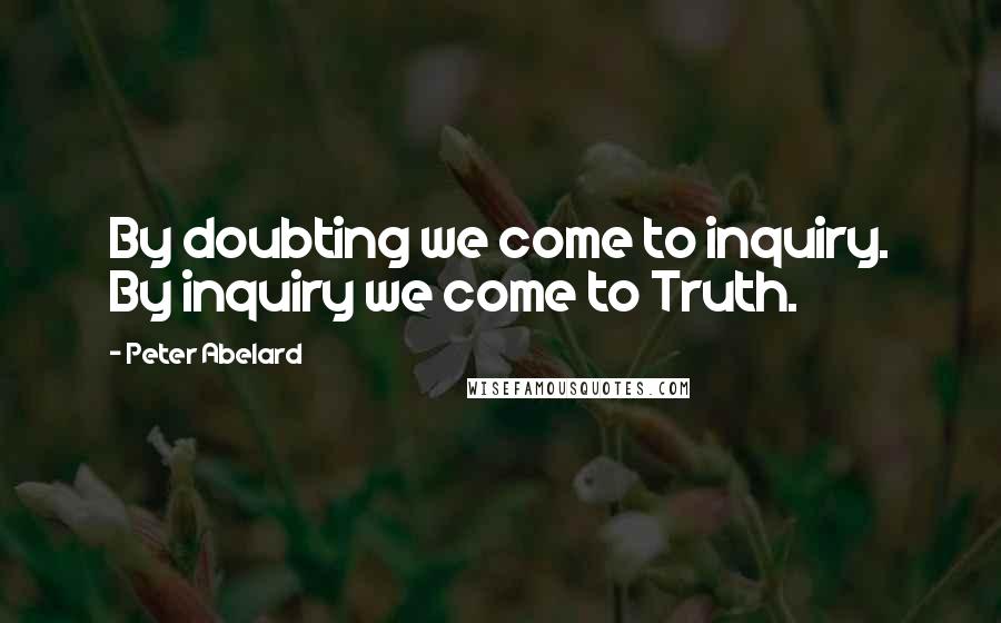 Peter Abelard Quotes: By doubting we come to inquiry. By inquiry we come to Truth.