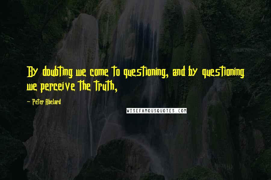 Peter Abelard Quotes: By doubting we come to questioning, and by questioning we perceive the truth,