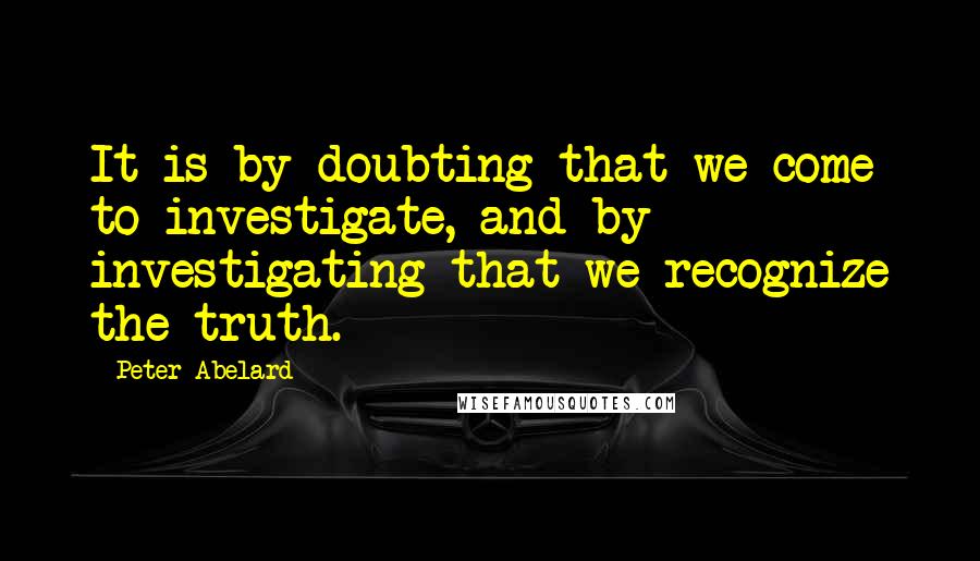 Peter Abelard Quotes: It is by doubting that we come to investigate, and by investigating that we recognize the truth.