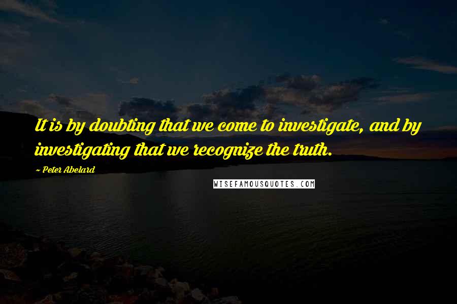 Peter Abelard Quotes: It is by doubting that we come to investigate, and by investigating that we recognize the truth.