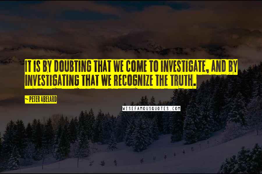 Peter Abelard Quotes: It is by doubting that we come to investigate, and by investigating that we recognize the truth.