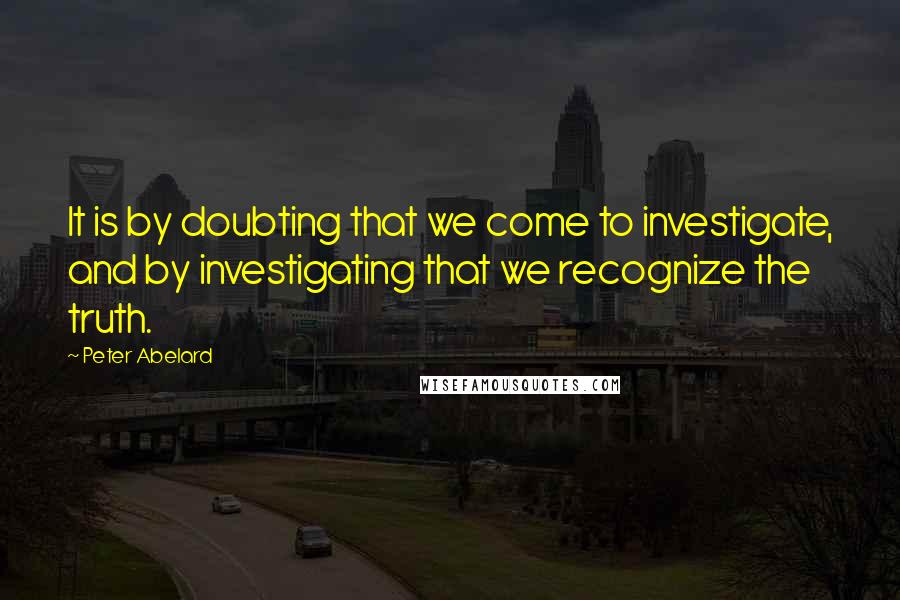 Peter Abelard Quotes: It is by doubting that we come to investigate, and by investigating that we recognize the truth.