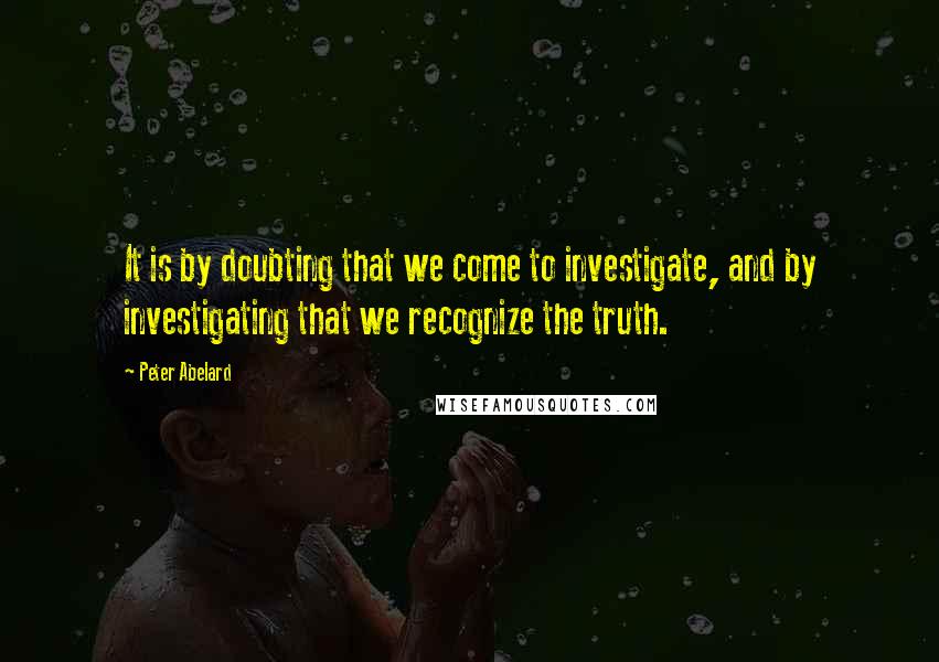 Peter Abelard Quotes: It is by doubting that we come to investigate, and by investigating that we recognize the truth.
