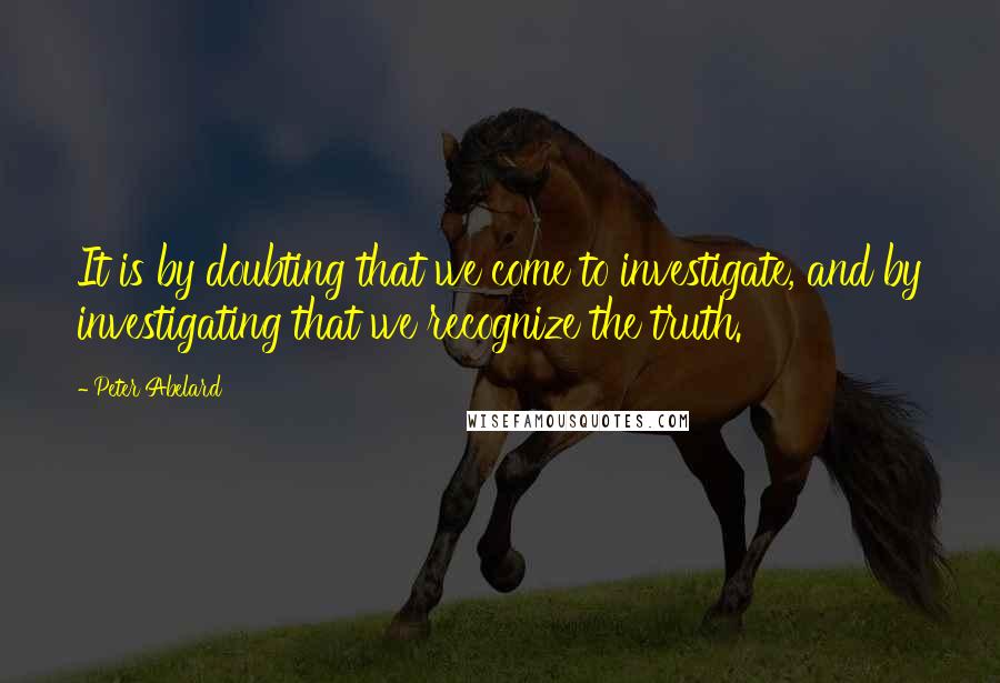 Peter Abelard Quotes: It is by doubting that we come to investigate, and by investigating that we recognize the truth.