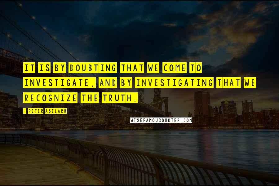 Peter Abelard Quotes: It is by doubting that we come to investigate, and by investigating that we recognize the truth.