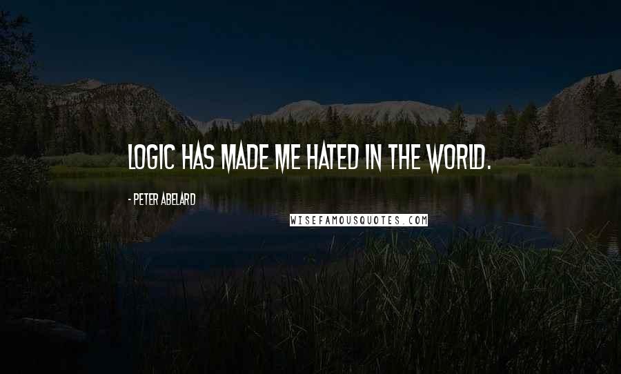 Peter Abelard Quotes: Logic has made me hated in the world.