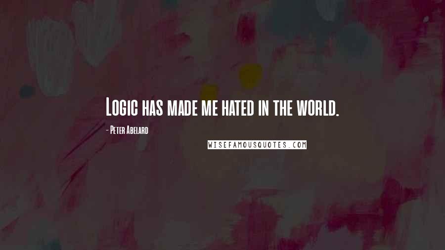 Peter Abelard Quotes: Logic has made me hated in the world.