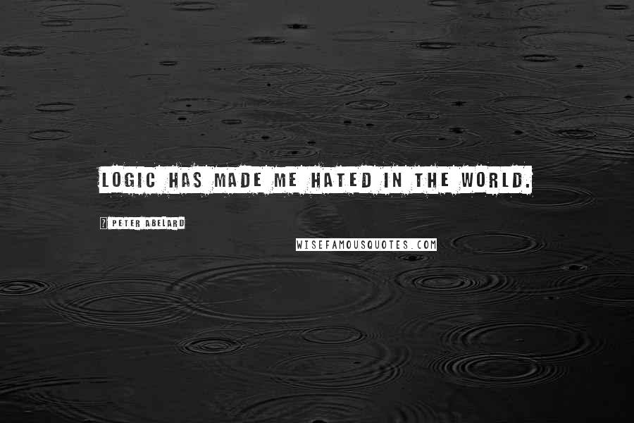 Peter Abelard Quotes: Logic has made me hated in the world.