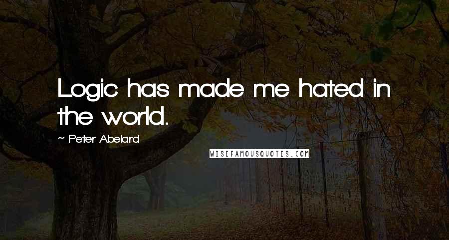 Peter Abelard Quotes: Logic has made me hated in the world.