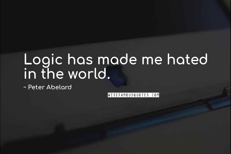 Peter Abelard Quotes: Logic has made me hated in the world.