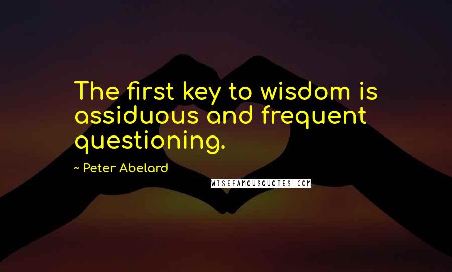 Peter Abelard Quotes: The first key to wisdom is assiduous and frequent questioning.