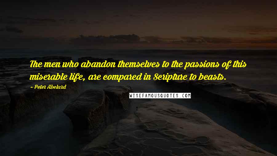 Peter Abelard Quotes: The men who abandon themselves to the passions of this miserable life, are compared in Scripture to beasts.