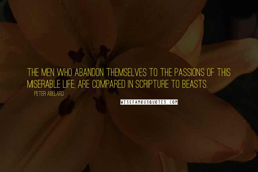 Peter Abelard Quotes: The men who abandon themselves to the passions of this miserable life, are compared in Scripture to beasts.