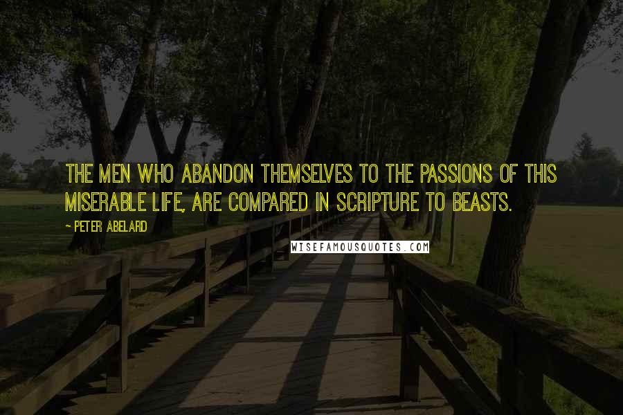 Peter Abelard Quotes: The men who abandon themselves to the passions of this miserable life, are compared in Scripture to beasts.