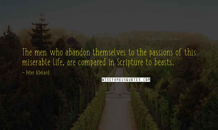 Peter Abelard Quotes: The men who abandon themselves to the passions of this miserable life, are compared in Scripture to beasts.