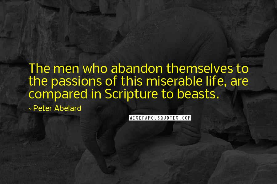 Peter Abelard Quotes: The men who abandon themselves to the passions of this miserable life, are compared in Scripture to beasts.