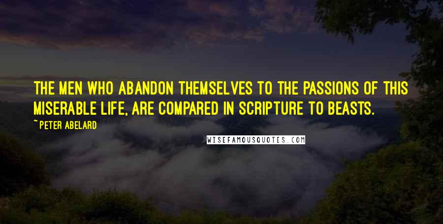 Peter Abelard Quotes: The men who abandon themselves to the passions of this miserable life, are compared in Scripture to beasts.