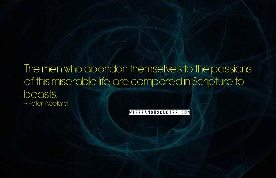Peter Abelard Quotes: The men who abandon themselves to the passions of this miserable life, are compared in Scripture to beasts.