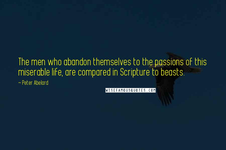Peter Abelard Quotes: The men who abandon themselves to the passions of this miserable life, are compared in Scripture to beasts.