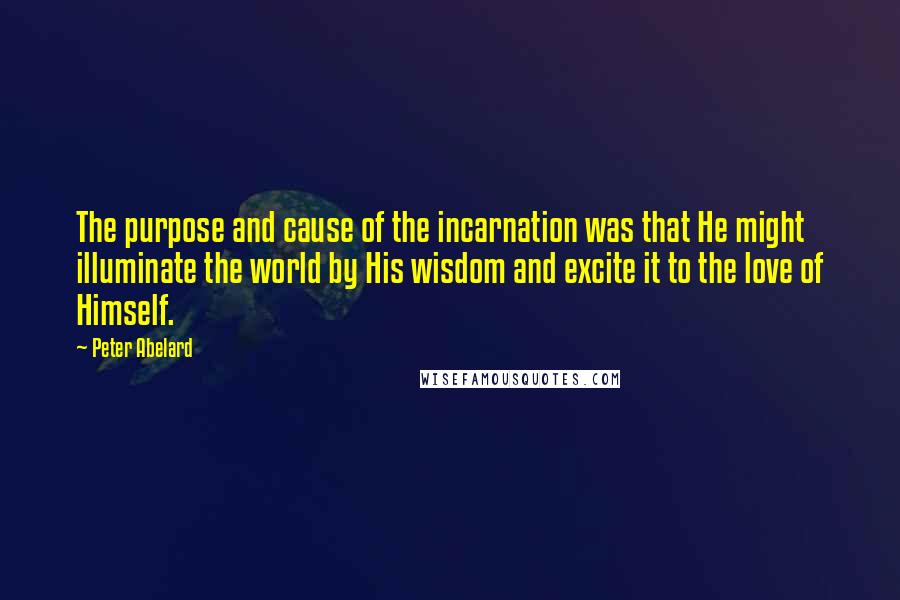 Peter Abelard Quotes: The purpose and cause of the incarnation was that He might illuminate the world by His wisdom and excite it to the love of Himself.