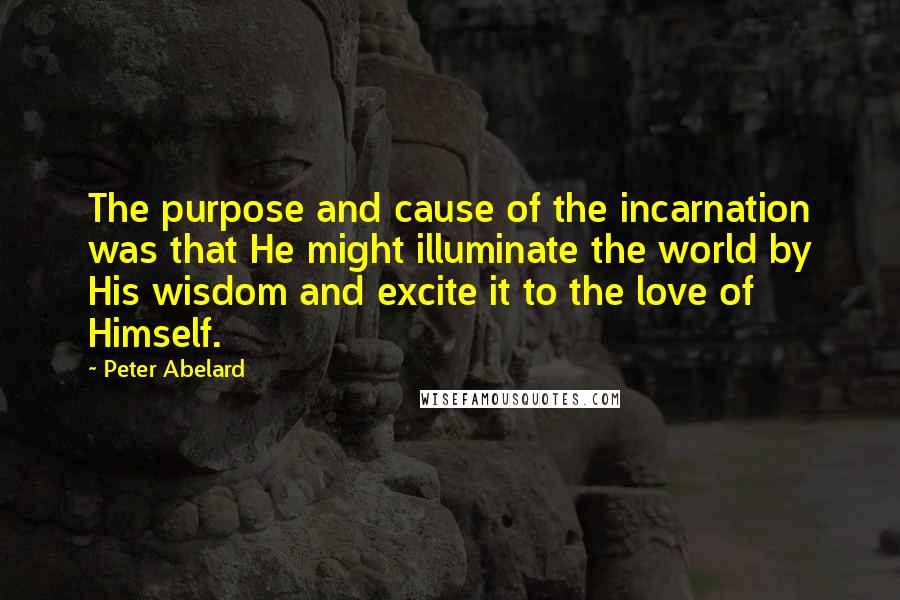 Peter Abelard Quotes: The purpose and cause of the incarnation was that He might illuminate the world by His wisdom and excite it to the love of Himself.