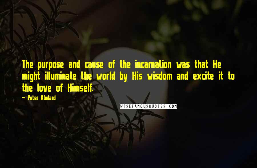 Peter Abelard Quotes: The purpose and cause of the incarnation was that He might illuminate the world by His wisdom and excite it to the love of Himself.