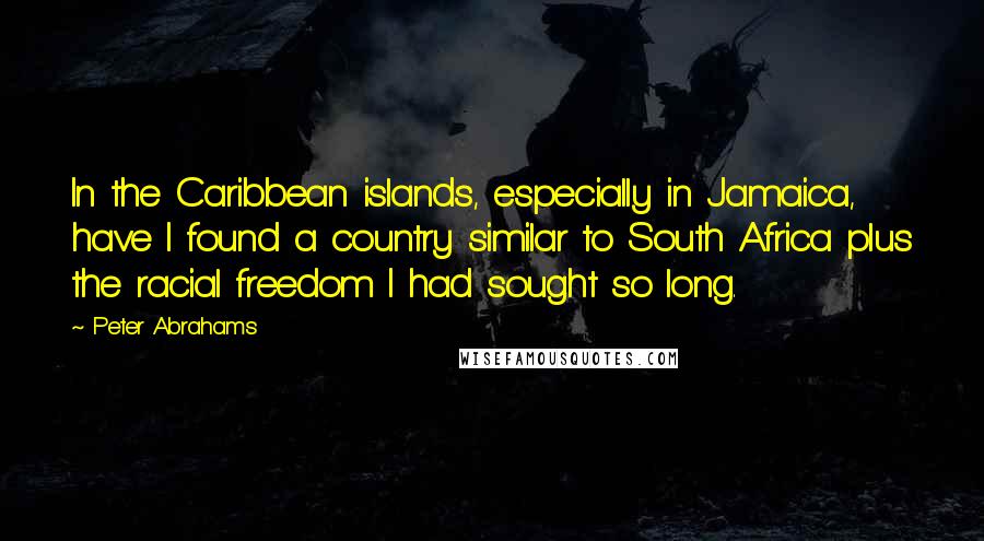 Peter Abrahams Quotes: In the Caribbean islands, especially in Jamaica, have I found a country similar to South Africa plus the racial freedom I had sought so long.
