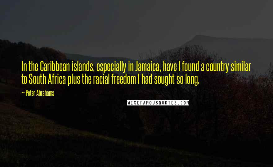 Peter Abrahams Quotes: In the Caribbean islands, especially in Jamaica, have I found a country similar to South Africa plus the racial freedom I had sought so long.