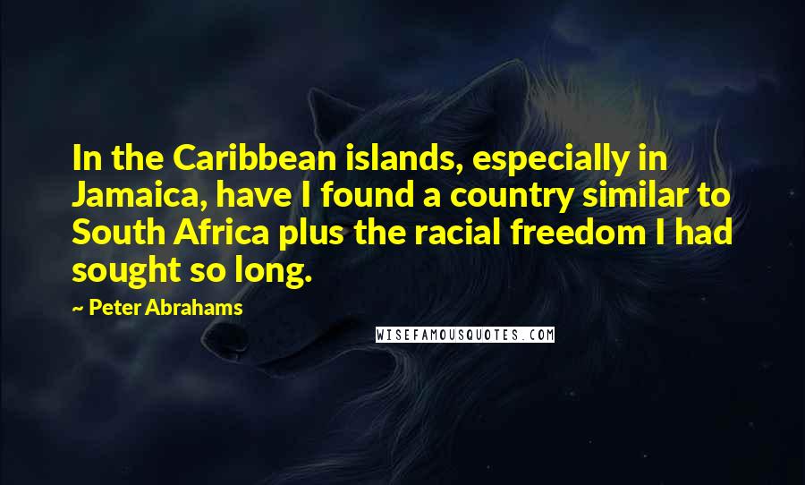 Peter Abrahams Quotes: In the Caribbean islands, especially in Jamaica, have I found a country similar to South Africa plus the racial freedom I had sought so long.