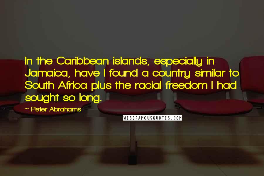 Peter Abrahams Quotes: In the Caribbean islands, especially in Jamaica, have I found a country similar to South Africa plus the racial freedom I had sought so long.