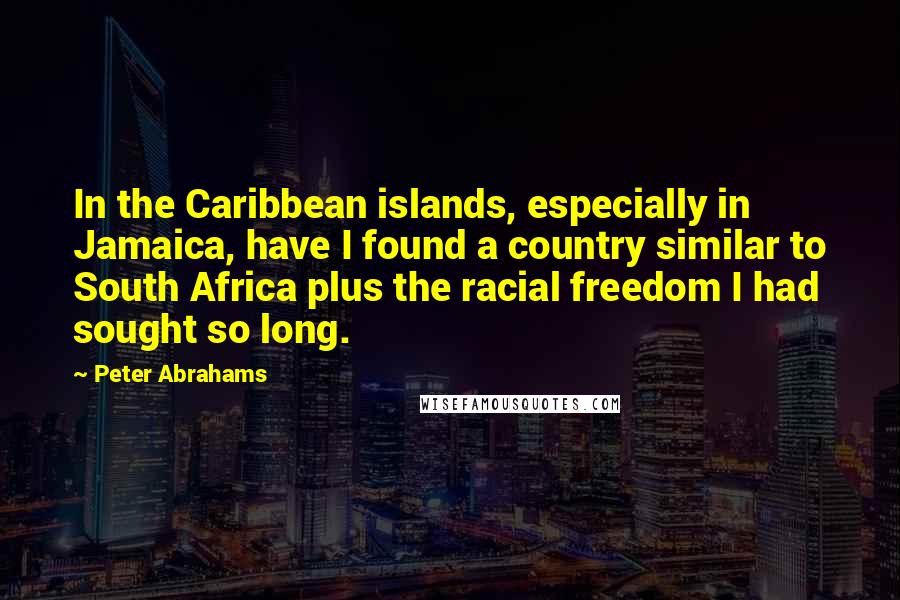 Peter Abrahams Quotes: In the Caribbean islands, especially in Jamaica, have I found a country similar to South Africa plus the racial freedom I had sought so long.