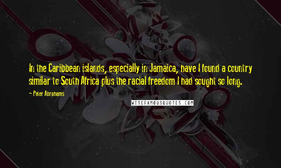 Peter Abrahams Quotes: In the Caribbean islands, especially in Jamaica, have I found a country similar to South Africa plus the racial freedom I had sought so long.